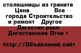 столешницы из гранита › Цена ­ 17 000 - Все города Строительство и ремонт » Другое   . Дагестан респ.,Дагестанские Огни г.